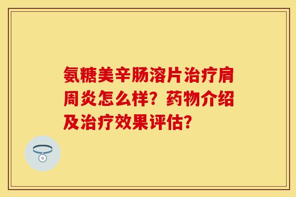 氨糖美辛肠溶片治疗肩周炎怎么样？药物介绍及治疗效果评估？-第1张图片-关节保镖
