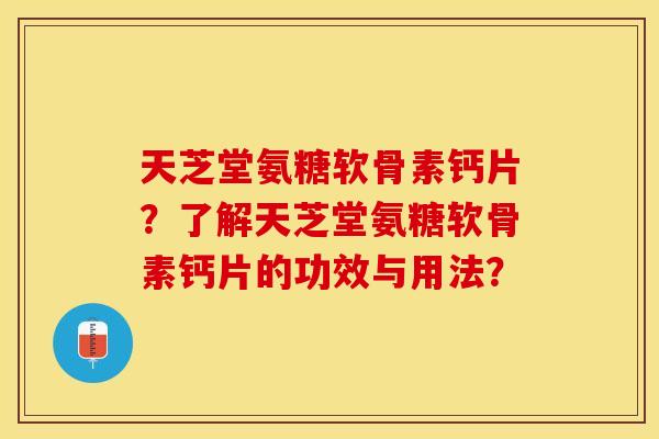 天芝堂氨糖软骨素钙片？了解天芝堂氨糖软骨素钙片的功效与用法？-第1张图片-关节保镖