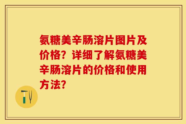 氨糖美辛肠溶片图片及价格？详细了解氨糖美辛肠溶片的价格和使用方法？-第1张图片-关节保镖