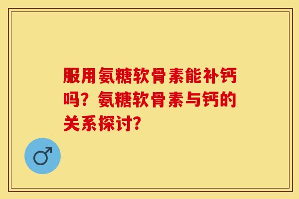 服用氨糖软骨素能补钙吗？氨糖软骨素与钙的关系探讨？-第1张图片-关节保镖
