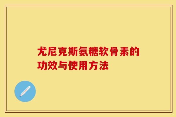 尤尼克斯氨糖软骨素的功效与使用方法-第1张图片-关节保镖