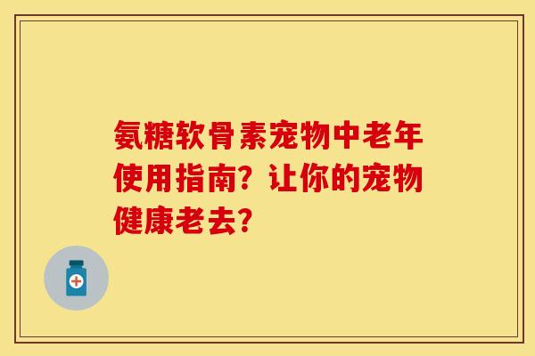氨糖软骨素宠物中老年使用指南？让你的宠物健康老去？-第1张图片-关节保镖