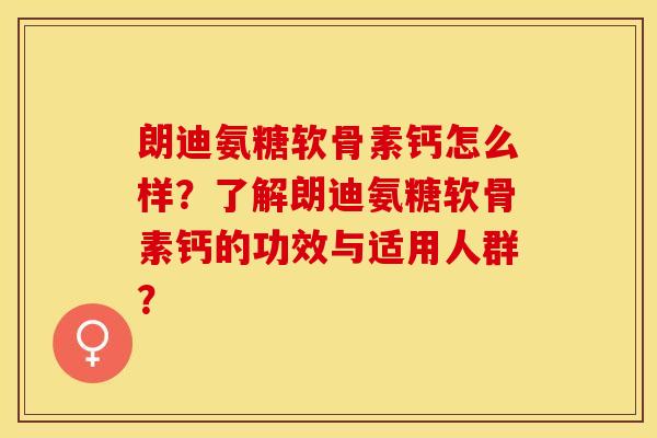 朗迪氨糖软骨素钙怎么样？了解朗迪氨糖软骨素钙的功效与适用人群？-第1张图片-关节保镖