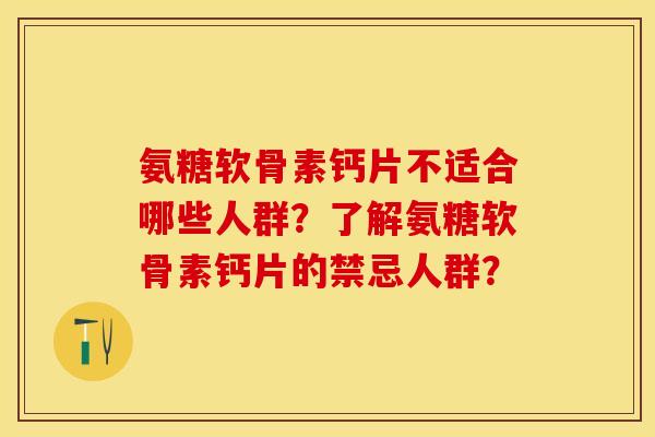 氨糖软骨素钙片不适合哪些人群？了解氨糖软骨素钙片的禁忌人群？-第1张图片-关节保镖