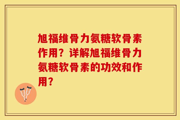 旭福维骨力氨糖软骨素作用？详解旭福维骨力氨糖软骨素的功效和作用？-第1张图片-关节保镖