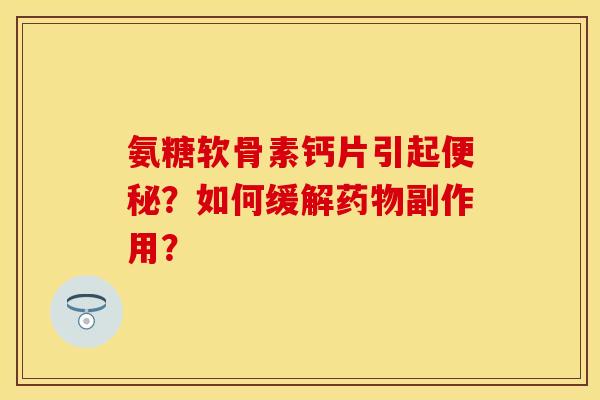 氨糖软骨素钙片引起便秘？如何缓解药物副作用？
