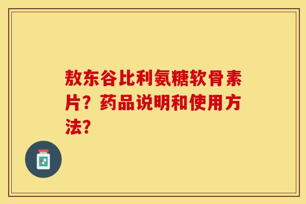 敖东谷比利氨糖软骨素片？药品说明和使用方法？-第1张图片-关节保镖