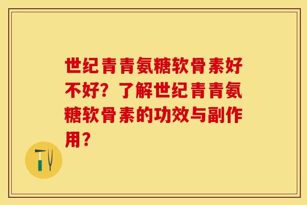 世纪青青氨糖软骨素好不好？了解世纪青青氨糖软骨素的功效与副作用？-第1张图片-关节保镖