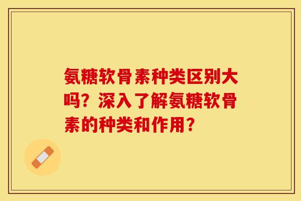 氨糖软骨素种类区别大吗？深入了解氨糖软骨素的种类和作用？-第1张图片-关节保镖