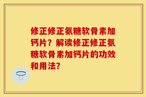 修正修正氨糖软骨素加钙片？解读修正修正氨糖软骨素加钙片的功效和用法？