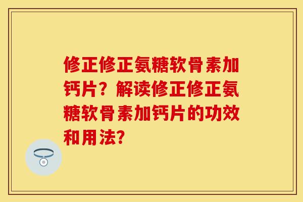 修正修正氨糖软骨素加钙片？解读修正修正氨糖软骨素加钙片的功效和用法？-第1张图片-关节保镖