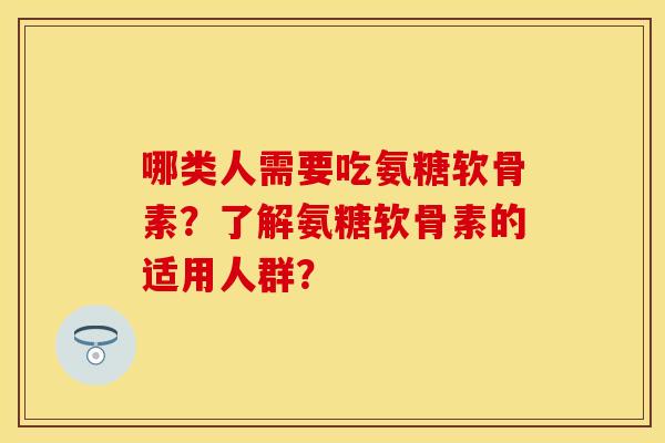 哪类人需要吃氨糖软骨素？了解氨糖软骨素的适用人群？-第1张图片-关节保镖