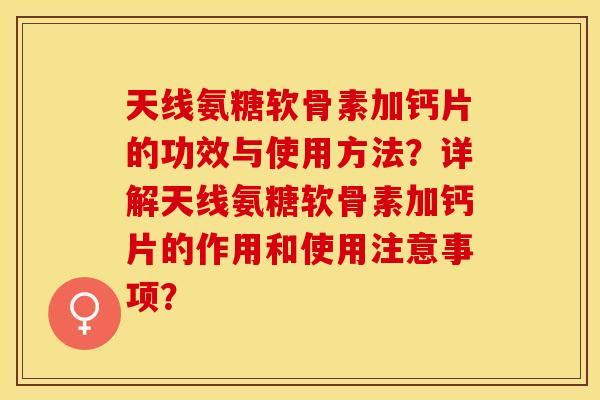 天线氨糖软骨素加钙片的功效与使用方法？详解天线氨糖软骨素加钙片的作用和使用注意事项？-第1张图片-关节保镖