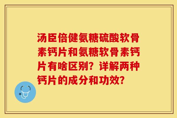 汤臣倍健氨糖硫酸软骨素钙片和氨糖软骨素钙片有啥区别？详解两种钙片的成分和功效？-第1张图片-关节保镖