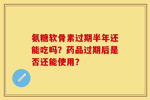 氨糖软骨素过期半年还能吃吗？药品过期后是否还能使用？