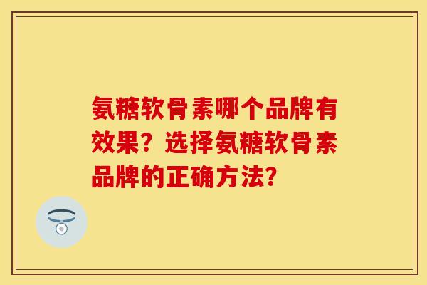 氨糖软骨素哪个品牌有效果？选择氨糖软骨素品牌的正确方法？-第1张图片-关节保镖