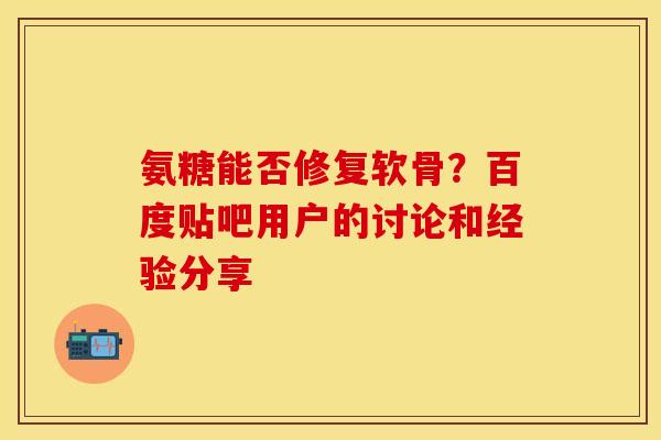 氨糖能否修复软骨？百度贴吧用户的讨论和经验分享-第1张图片-关节保镖