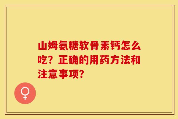 山姆氨糖软骨素钙怎么吃？正确的用药方法和注意事项？-第1张图片-关节保镖