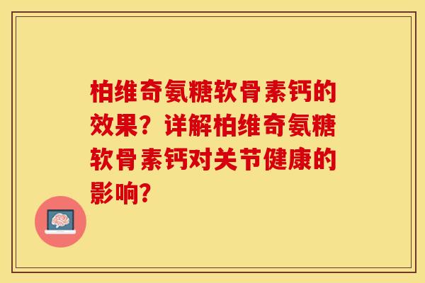 柏维奇氨糖软骨素钙的效果？详解柏维奇氨糖软骨素钙对关节健康的影响？-第1张图片-关节保镖