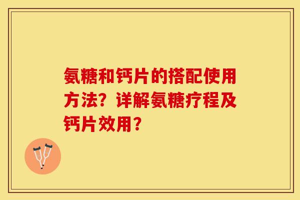 氨糖和钙片的搭配使用方法？详解氨糖疗程及钙片效用？-第1张图片-关节保镖