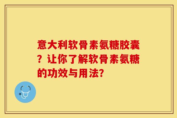意大利软骨素氨糖胶囊？让你了解软骨素氨糖的功效与用法？