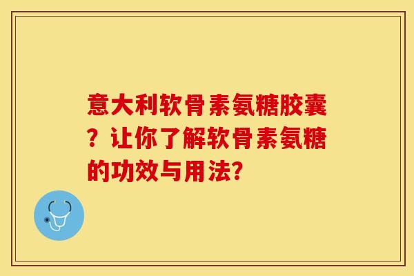 意大利软骨素氨糖胶囊？让你了解软骨素氨糖的功效与用法？-第1张图片-关节保镖