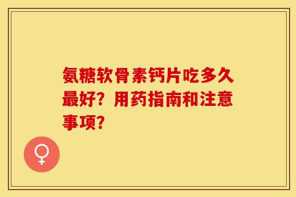 氨糖软骨素钙片吃多久最好？用药指南和注意事项？-第1张图片-关节保镖
