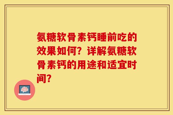 氨糖软骨素钙睡前吃的效果如何？详解氨糖软骨素钙的用途和适宜时间？-第1张图片-关节保镖