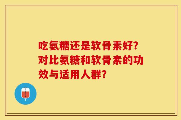 吃氨糖还是软骨素好？对比氨糖和软骨素的功效与适用人群？-第1张图片-关节保镖