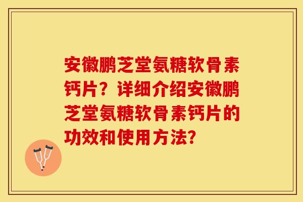 安徽鹏芝堂氨糖软骨素钙片？详细介绍安徽鹏芝堂氨糖软骨素钙片的功效和使用方法？-第1张图片-关节保镖