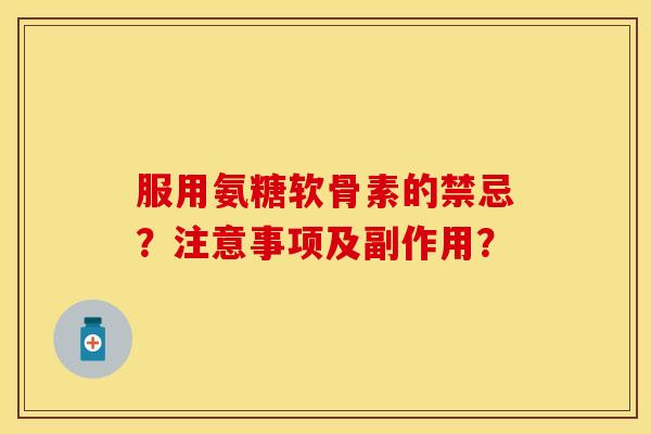 服用氨糖软骨素的禁忌？注意事项及副作用？-第1张图片-关节保镖