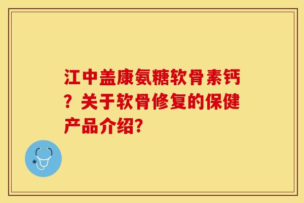 江中盖康氨糖软骨素钙？关于软骨修复的保健产品介绍？-第1张图片-关节保镖