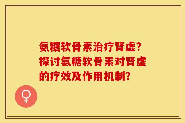 氨糖软骨素治疗肾虚？探讨氨糖软骨素对肾虚的疗效及作用机制？