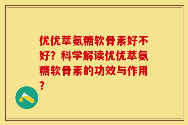 优优萃氨糖软骨素好不好？科学解读优优萃氨糖软骨素的功效与作用？-第1张图片-关节保镖
