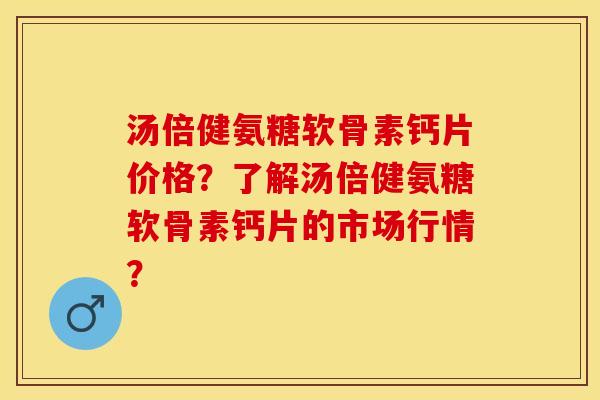汤倍健氨糖软骨素钙片价格？了解汤倍健氨糖软骨素钙片的市场行情？-第1张图片-关节保镖
