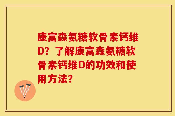康富森氨糖软骨素钙维D？了解康富森氨糖软骨素钙维D的功效和使用方法？-第1张图片-关节保镖