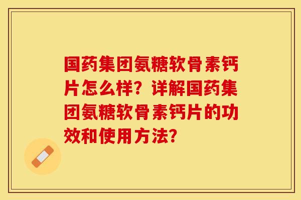 国药集团氨糖软骨素钙片怎么样？详解国药集团氨糖软骨素钙片的功效和使用方法？-第1张图片-关节保镖