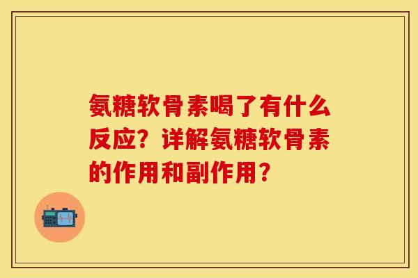 氨糖软骨素喝了有什么反应？详解氨糖软骨素的作用和副作用？-第1张图片-关节保镖