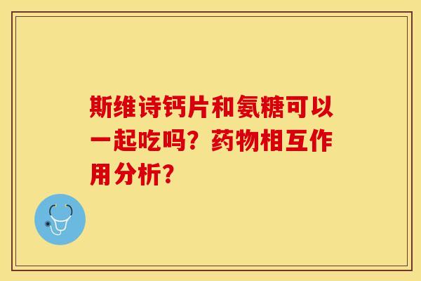 斯维诗钙片和氨糖可以一起吃吗？药物相互作用分析？-第1张图片-关节保镖