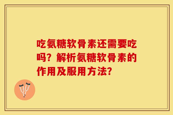 吃氨糖软骨素还需要吃吗？解析氨糖软骨素的作用及服用方法？-第1张图片-关节保镖