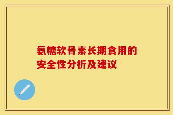 氨糖软骨素长期食用的安全性分析及建议-第1张图片-关节保镖