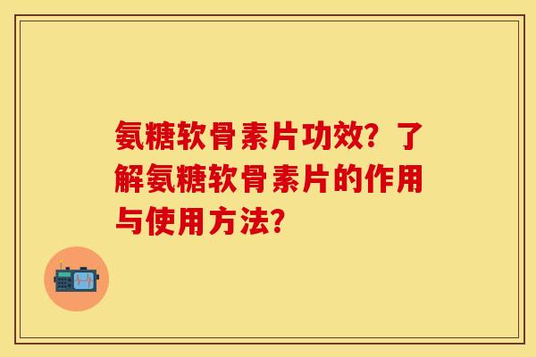 氨糖软骨素片功效？了解氨糖软骨素片的作用与使用方法？-第1张图片-关节保镖