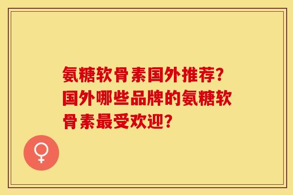 氨糖软骨素国外推荐？国外哪些品牌的氨糖软骨素最受欢迎？-第1张图片-关节保镖