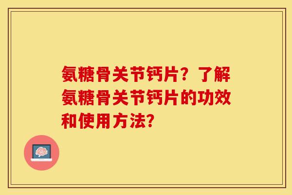 氨糖骨关节钙片？了解氨糖骨关节钙片的功效和使用方法？-第1张图片-关节保镖