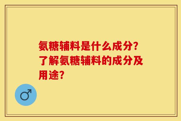 氨糖辅料是什么成分？了解氨糖辅料的成分及用途？-第1张图片-关节保镖