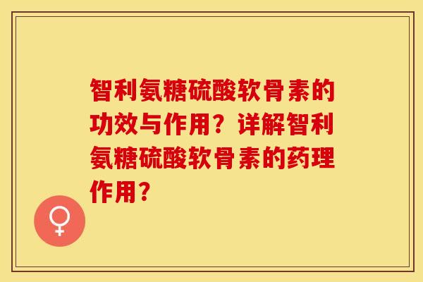 智利氨糖硫酸软骨素的功效与作用？详解智利氨糖硫酸软骨素的药理作用？-第1张图片-关节保镖