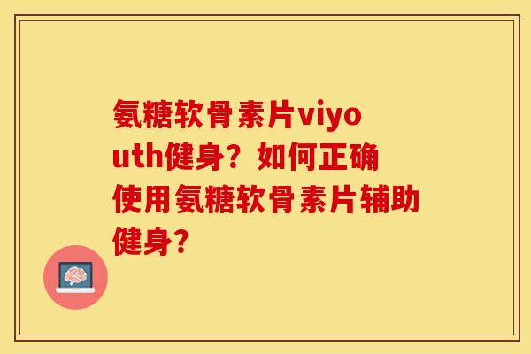氨糖软骨素片viyouth健身？如何正确使用氨糖软骨素片辅助健身？-第1张图片-关节保镖