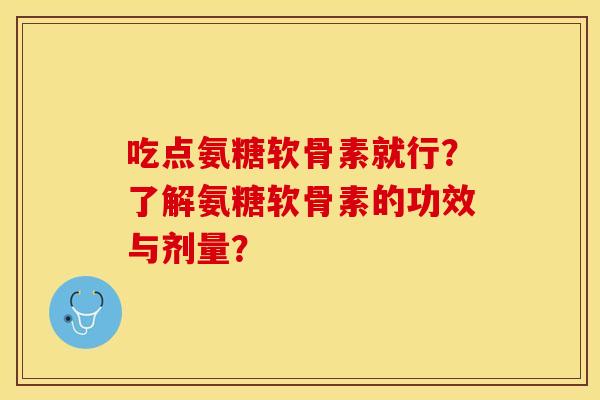 吃点氨糖软骨素就行？了解氨糖软骨素的功效与剂量？-第1张图片-关节保镖