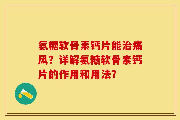 氨糖软骨素钙片能治痛风？详解氨糖软骨素钙片的作用和用法？-第1张图片-关节保镖