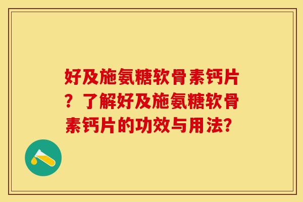 好及施氨糖软骨素钙片？了解好及施氨糖软骨素钙片的功效与用法？-第1张图片-关节保镖